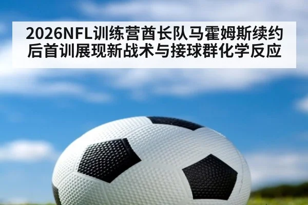 2026NFL训练营酋长队马霍姆斯续约后首训展现新战术与接球群化学反应