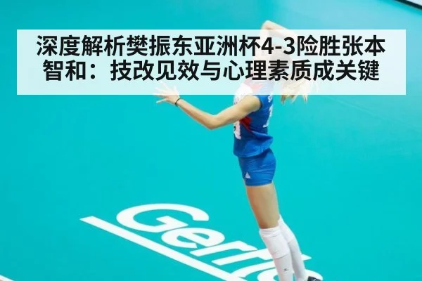 深度解析樊振东亚洲杯4-3险胜张本智和：技改见效与心理素质成关键