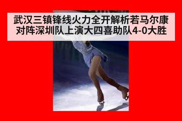 武汉三镇锋线火力全开解析若马尔康对阵深圳队上演大四喜助队4-0大胜