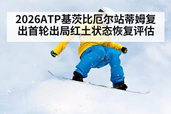 2026ATP基茨比厄尔站蒂姆复出首轮出局红土状态恢复评估