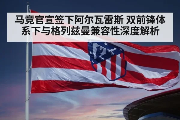 马竞官宣签下阿尔瓦雷斯 双前锋体系下与格列兹曼兼容性深度解析 | j9.com