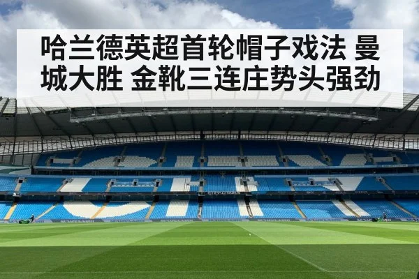 哈兰德英超首轮帽子戏法 曼城大胜 金靴三连庄势头强劲 | j9.com