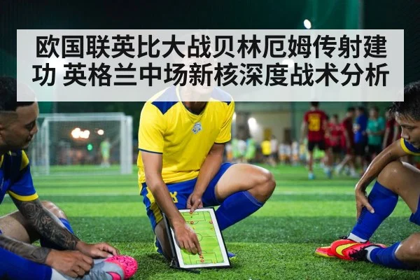 欧国联英比大战贝林厄姆传射建功 英格兰中场新核深度战术分析 | j9.com