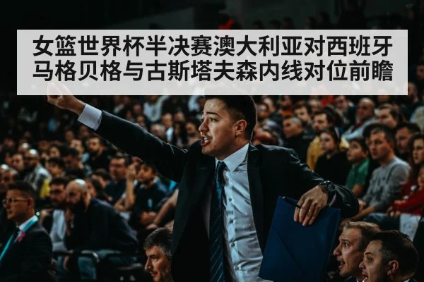 女篮世界杯半决赛澳大利亚对西班牙 马格贝格与古斯塔夫森内线对位前瞻 | j9.com