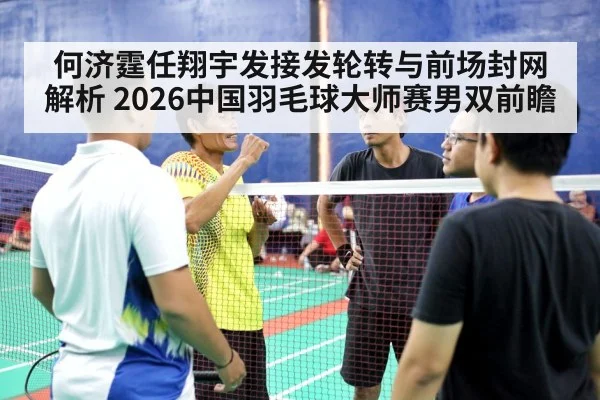 何济霆任翔宇发接发轮转与前场封网解析 2026中国羽毛球大师赛男双前瞻 | j9.com