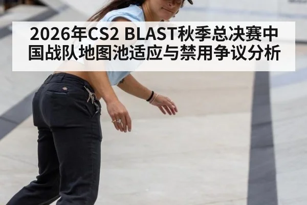 2026年CS2 BLAST秋季总决赛中国战队地图池适应与禁用争议分析 | j9.com