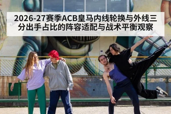 2026-27赛季ACB皇马内线轮换与外线三分出手占比的阵容适配与战术平衡观察