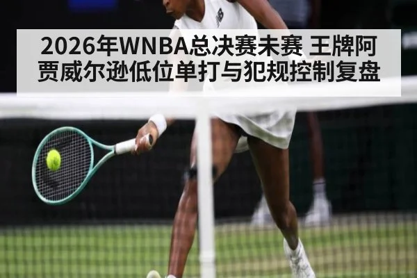 2026年WNBA总决赛未赛 王牌阿贾威尔逊低位单打与犯规控制复盘