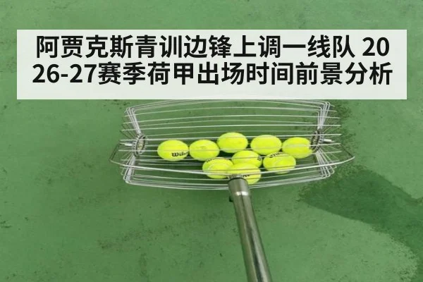 阿贾克斯青训边锋上调一线队 2026-27赛季荷甲出场时间前景分析