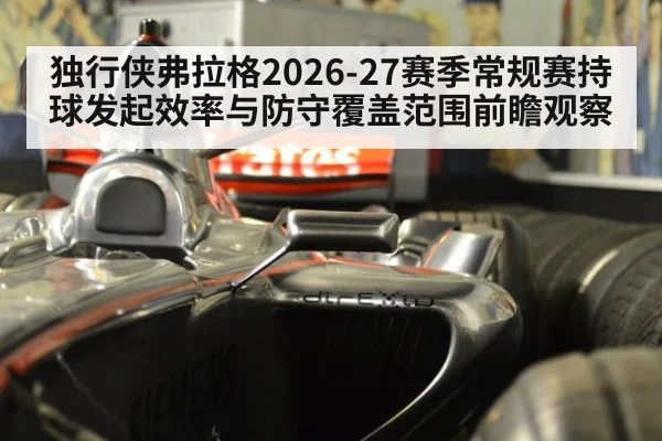 独行侠弗拉格2026-27赛季常规赛持球发起效率与防守覆盖范围前瞻观察